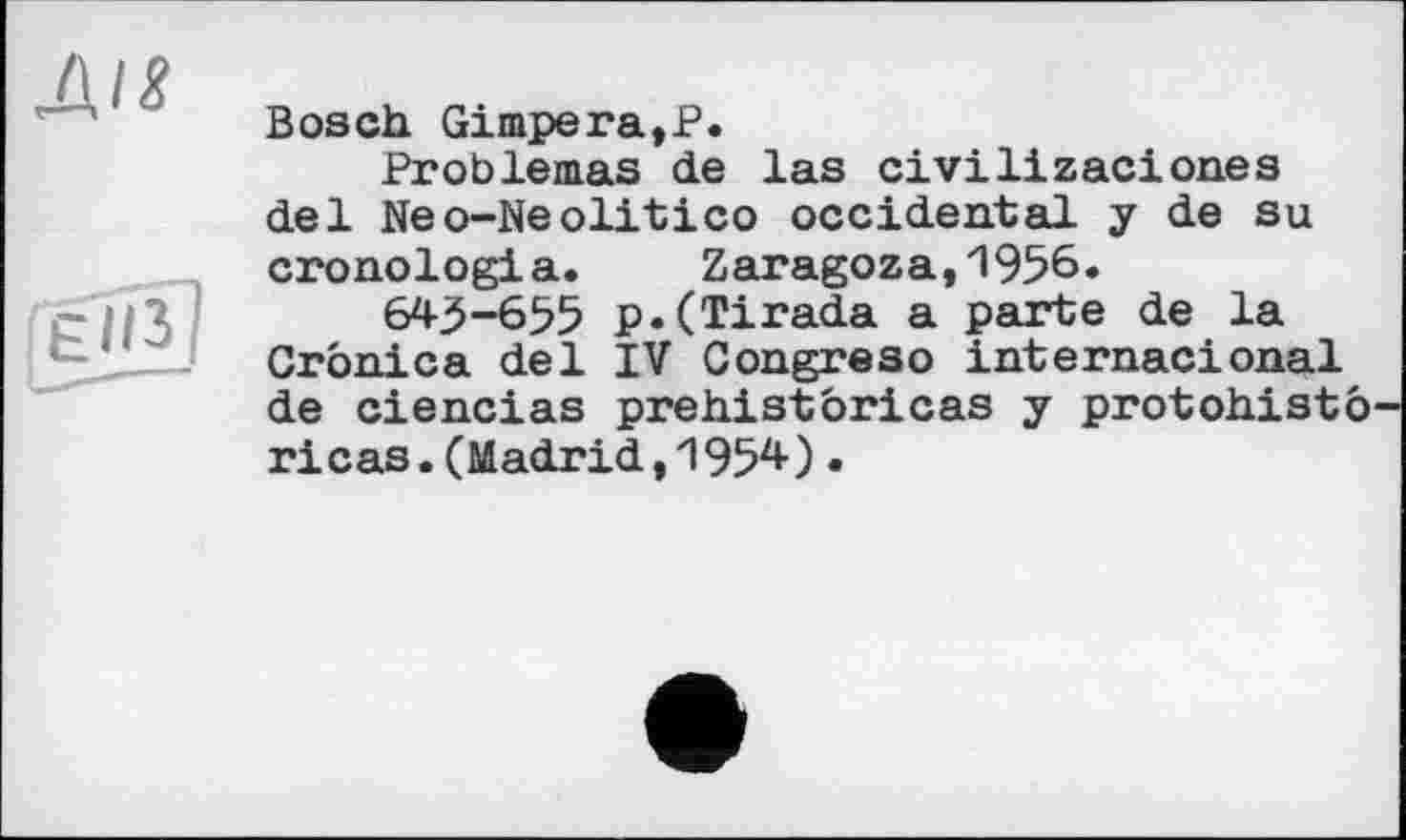 ﻿Bosch Gimpera,P.
Problemas de las civilizaciones del Neo-Neolitico occidental y de su cronologia. Zaragoza,1956.
643-655 p.(Tirada a parte de la Crônica del IV Congreso internacional de ciencias prehistbricas y protohistô ricas.(Madrid,1954).